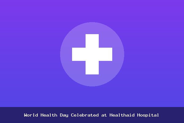 World Health Day Celebrated at Healthaid Hospital